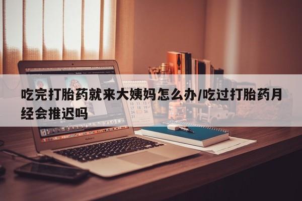 哪里有米非司酮片,吃完打胎药就来大姨妈怎么办/吃过打胎药月经会推迟吗