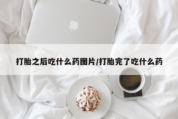 哪里有米非司酮片,打胎之后吃什么药图片/打胎完了吃什么药