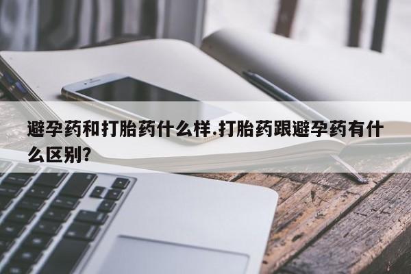 哪里有米非司酮片,避孕药和打胎药什么样.打胎药跟避孕药有什么区别？