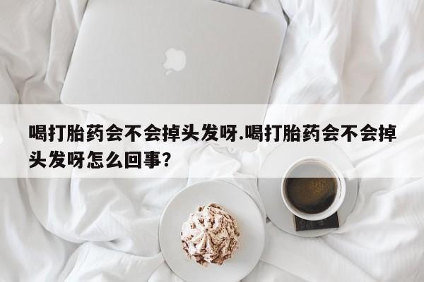 哪里有米非司酮片,喝打胎药会不会掉头发呀.喝打胎药会不会掉头发呀怎么回事？