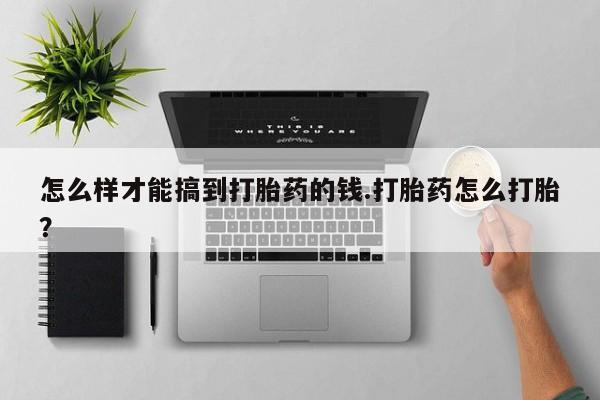 哪里有米非司酮片,怎么样才能搞到打胎药的钱.打胎药怎么打胎？