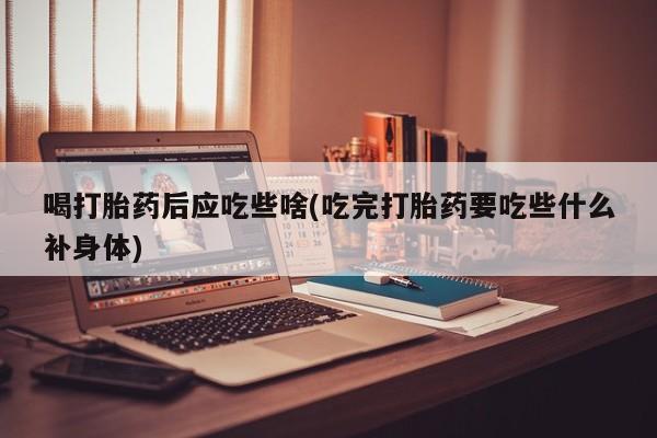 哪里有米非司酮片,喝打胎药后应吃些啥(吃完打胎药要吃些什么补身体)
