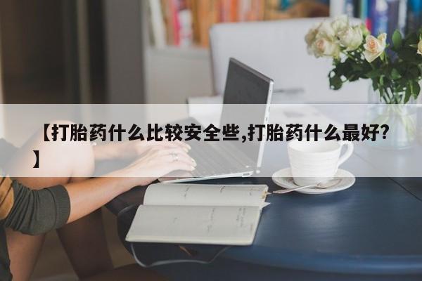 哪里有米非司酮片,【打胎药什么比较安全些,打胎药什么最好?】
