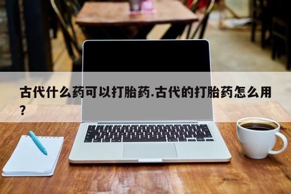 哪里有米非司酮片,古代什么药可以打胎药.古代的打胎药怎么用？