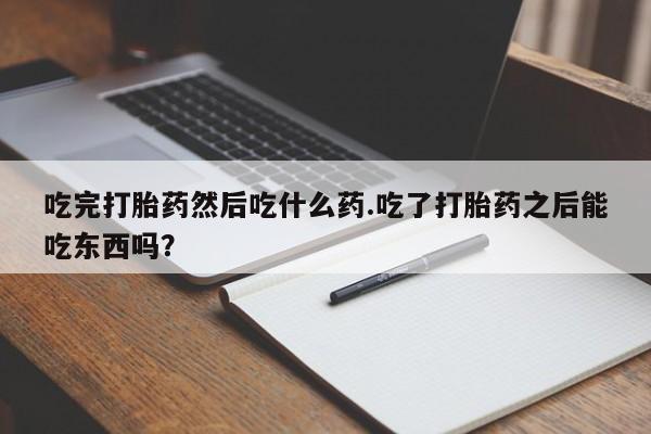 哪里有米非司酮片,吃完打胎药然后吃什么药.吃了打胎药之后能吃东西吗？