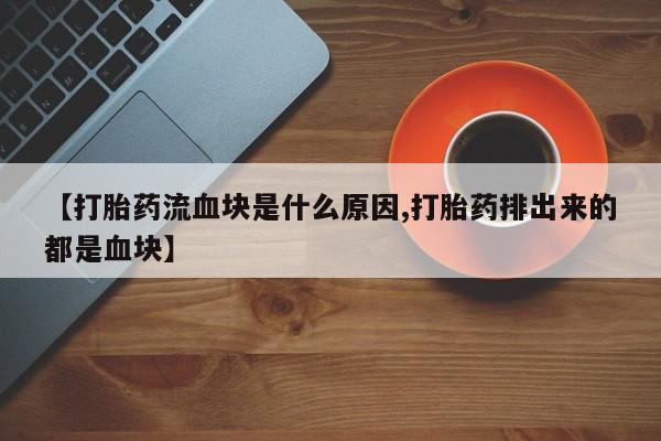 哪里有米非司酮片,【打胎药流血块是什么原因,打胎药排出来的都是血块】