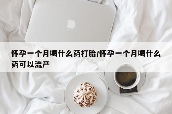 哪里有米非司酮片,怀孕一个月喝什么药打胎/怀孕一个月喝什么药可以流产
