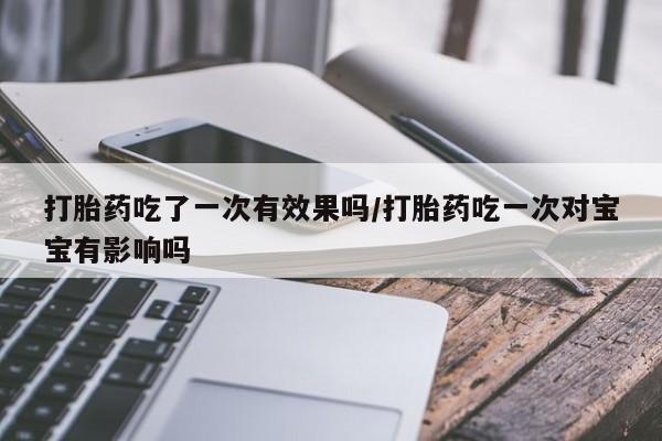 哪里有米非司酮片,打胎药吃了一次有效果吗/打胎药吃一次对宝宝有影响吗