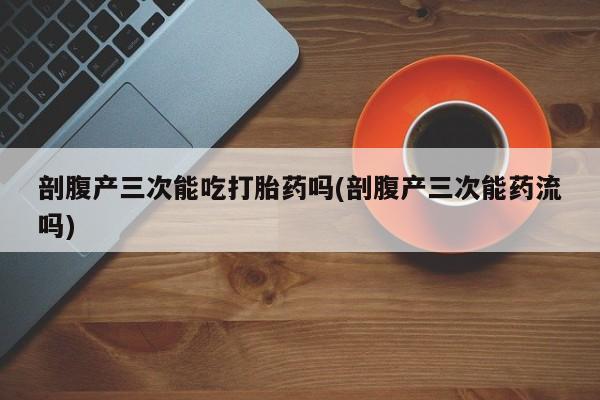 哪里有米非司酮片,剖腹产三次能吃打胎药吗(剖腹产三次能药流吗)