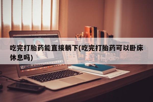 哪里有米非司酮片,吃完打胎药能直接躺下(吃完打胎药可以卧床休息吗)