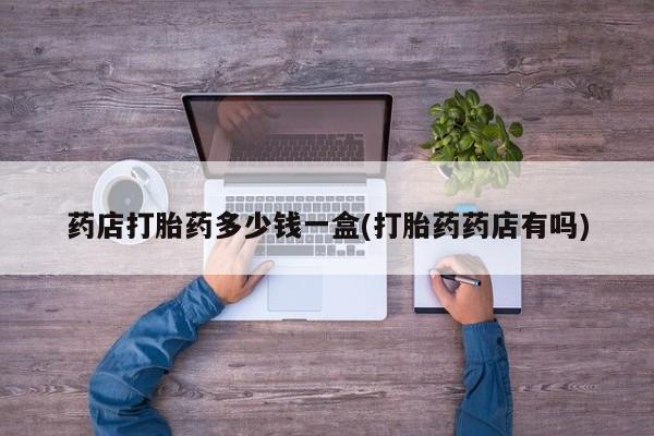 哪里有米非司酮片,药店打胎药多少钱一盒(打胎药药店有吗)
