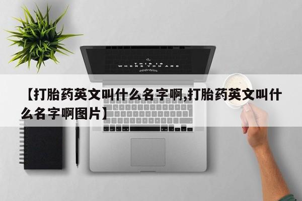 哪里有米非司酮片,【打胎药英文叫什么名字啊,打胎药英文叫什么名字啊图片】