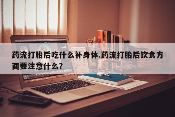 哪里有米非司酮片,药流打胎后吃什么补身体.药流打胎后饮食方面要注意什么？