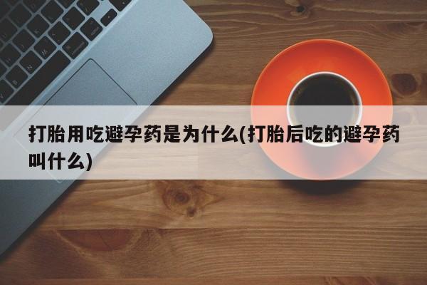 哪里有米非司酮片,打胎用吃避孕药是为什么(打胎后吃的避孕药叫什么)