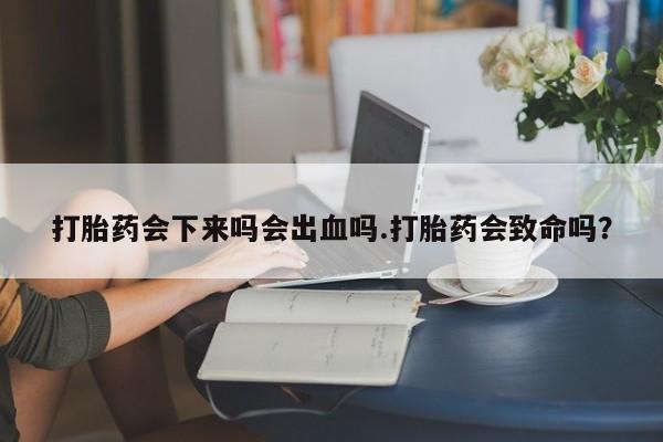 哪里有米非司酮片,打胎药会下来吗会出血吗.打胎药会致命吗？