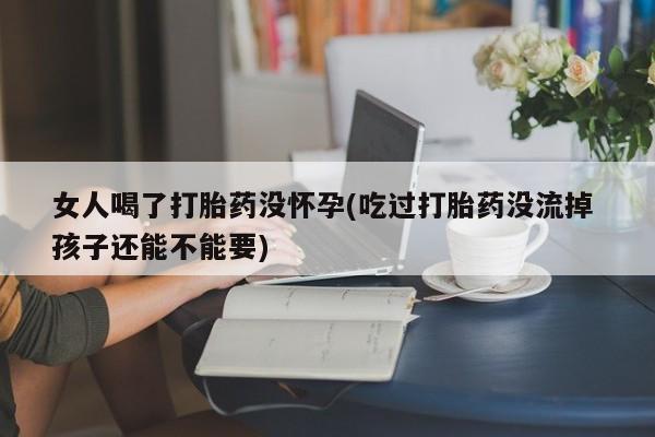 哪里有米非司酮片,女人喝了打胎药没怀孕(吃过打胎药没流掉 孩子还能不能要)