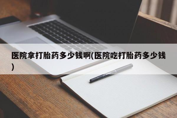 哪里有米非司酮片,医院拿打胎药多少钱啊(医院吃打胎药多少钱)