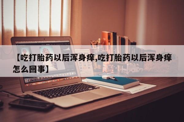 哪里有米非司酮片,【吃打胎药以后浑身痒,吃打胎药以后浑身痒怎么回事】