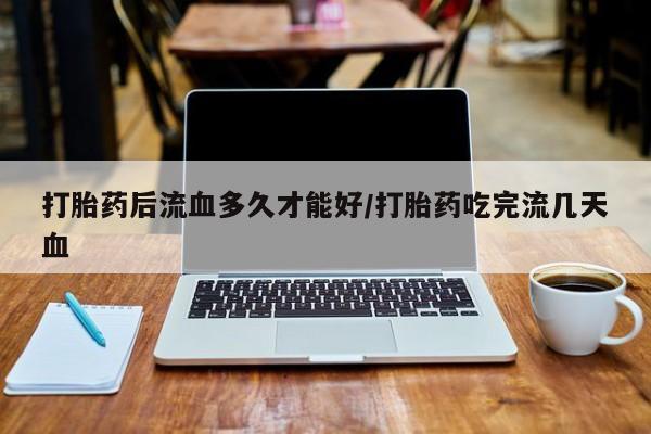 哪里有米非司酮片,打胎药后流血多久才能好/打胎药吃完流几天血