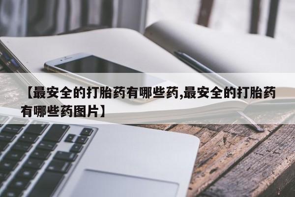 哪里有米非司酮片,【最安全的打胎药有哪些药,最安全的打胎药有哪些药图片】
