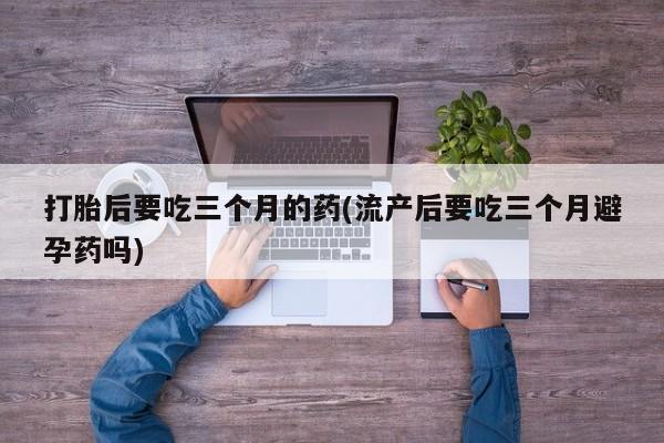 哪里有米非司酮片,打胎后要吃三个月的药(流产后要吃三个月避孕药吗)