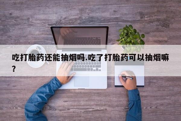 哪里有米非司酮片,吃打胎药还能抽烟吗.吃了打胎药可以抽烟嘛？