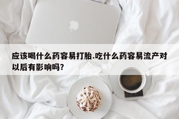 哪里有米非司酮片,应该喝什么药容易打胎.吃什么药容易流产对以后有影响吗？