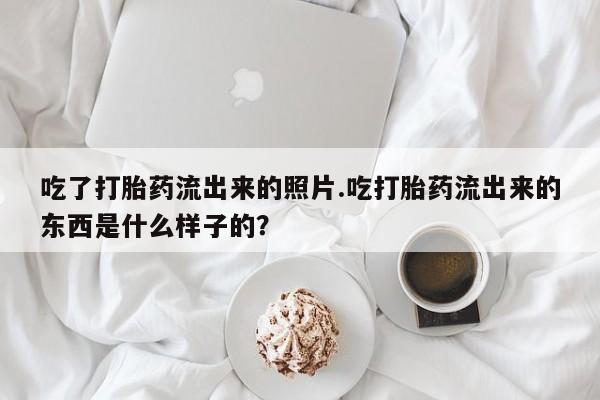 哪里有米非司酮片,吃了打胎药流出来的照片.吃打胎药流出来的东西是什么样子的？