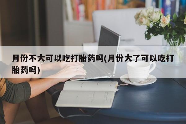 哪里有米非司酮片,月份不大可以吃打胎药吗(月份大了可以吃打胎药吗)