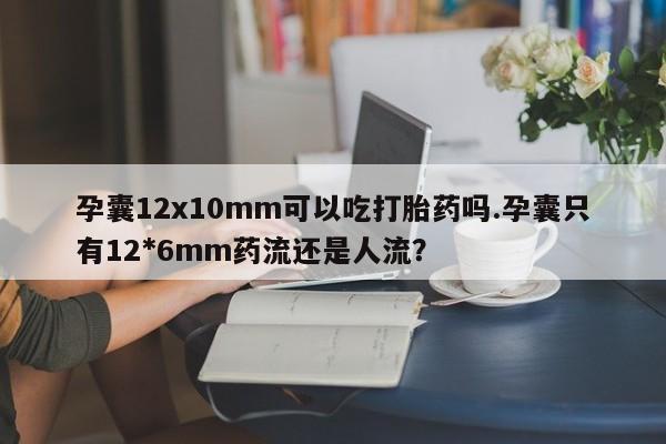 哪里有米非司酮片,孕囊12x10mm可以吃打胎药吗.孕囊只有12*6mm药流还是人流？