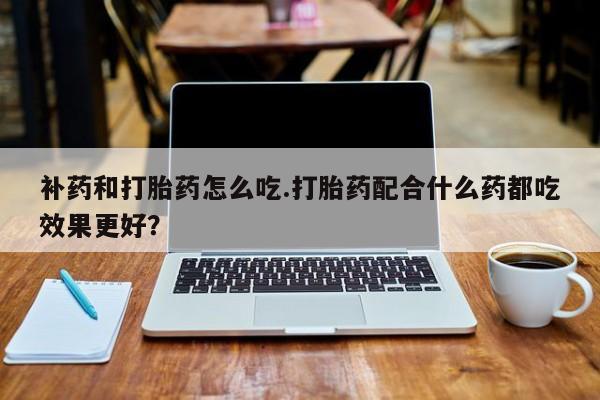 哪里有米非司酮片,补药和打胎药怎么吃.打胎药配合什么药都吃效果更好？