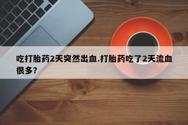 哪里有米非司酮片,吃打胎药2天突然出血.打胎药吃了2天流血很多？